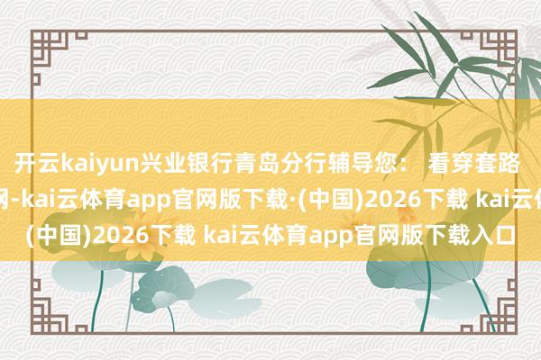 开云kaiyun兴业银行青岛分行辅导您： 看穿套路 一键远隔