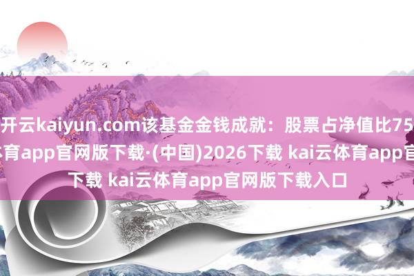开云kaiyun.com该基金金钱成就：股票占净值比75.0