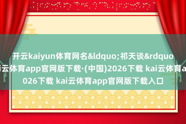 开云kaiyun体育网名&ldquo;祁天谈&amp