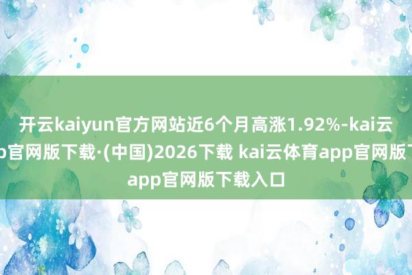 开云kaiyun官方网站近6个月高涨1.92%-kai云体育app官网版下载·(中国)2026下载 kai云体育app官网版下载入口