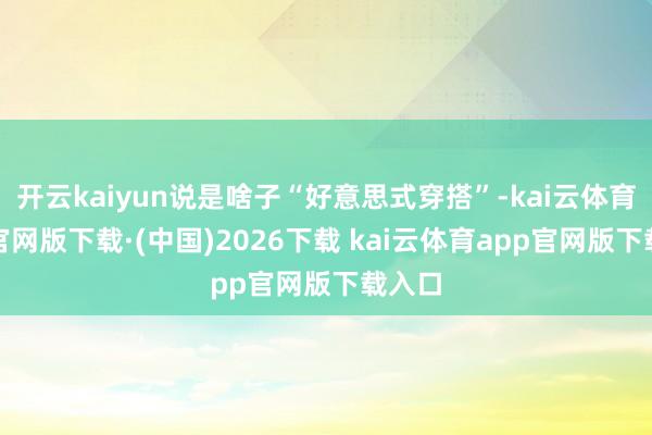 开云kaiyun说是啥子“好意思式穿搭”-kai云体育app