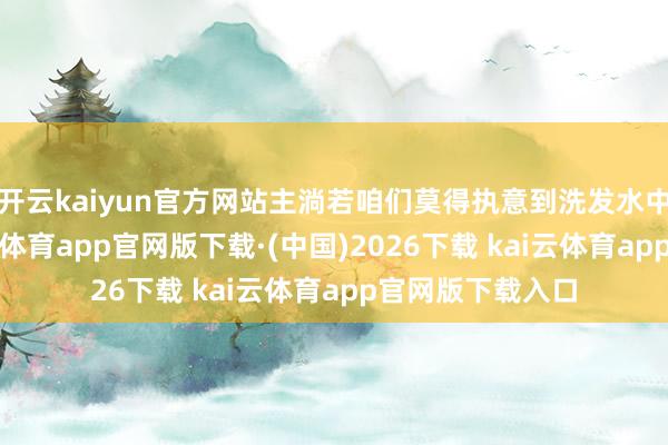开云kaiyun官方网站主淌若咱们莫得执意到洗发水中含有硅油