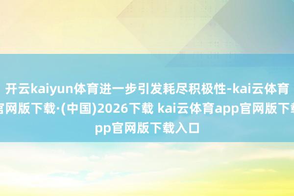 开云kaiyun体育进一步引发耗尽积极性-kai云体育app官网版下载·(中国)2026下载 kai云体育app官网版下载入口