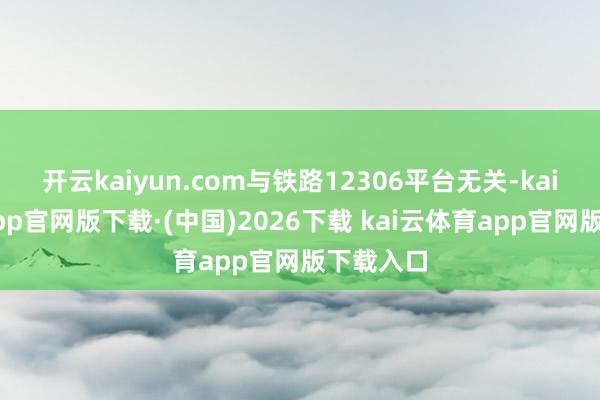 开云kaiyun.com与铁路12306平台无关-kai云体