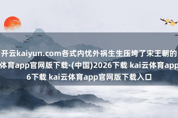 开云kaiyun.com各式内忧外祸生生压垮了宋王朝的财政系
