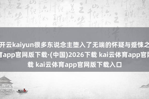 开云kaiyun很多东说念主堕入了无端的怀疑与蹙悚之中-ka