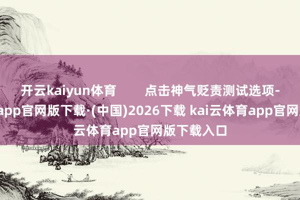 开云kaiyun体育 点击神气贬责测试选项-kai云体育app官网版下载·(中国)2026下载 kai云体育app官网版下载入口