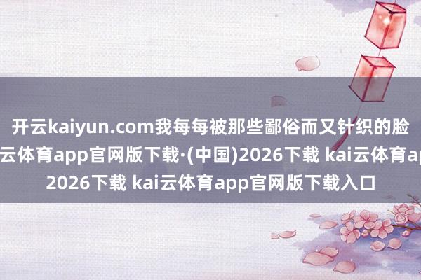 开云kaiyun.com我每每被那些鄙俗而又针织的脸色故事所打动-kai云体育app官网版下载·(中国)2026下载 kai云体育app官网版下载入口