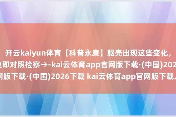开云kaiyun体育【科普永康】躯壳出现这些变化，警惕是老年古板！速即对照检察→-kai云体育app官网版下载·(中国)2026下载 kai云体育app官网版下载入口