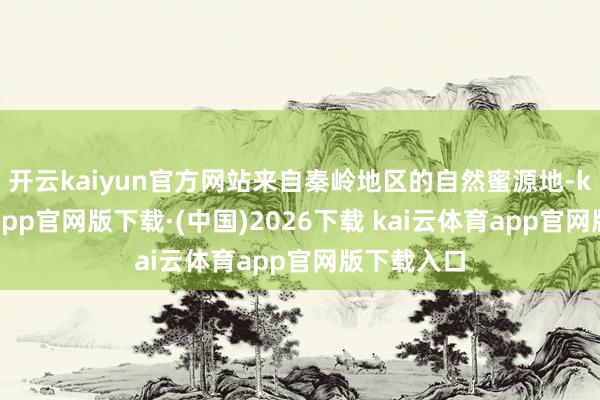 开云kaiyun官方网站来自秦岭地区的自然蜜源地-kai云体育app官网版下载·(中国)2026下载 kai云体育app官网版下载入口