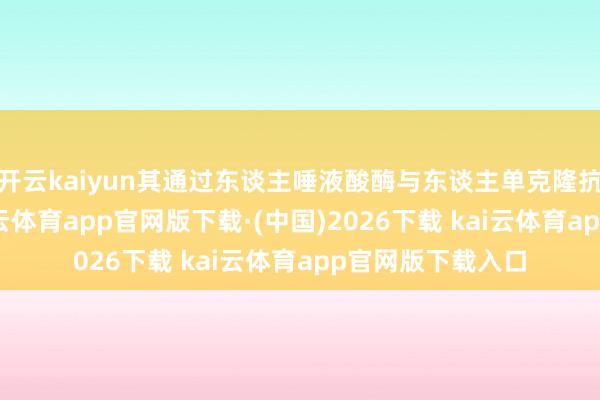 开云kaiyun其通过东谈主唾液酸酶与东谈主单克隆抗体基因会通-kai云体育app官网版下载·(中国)2026下载 kai云体育app官网版下载入口