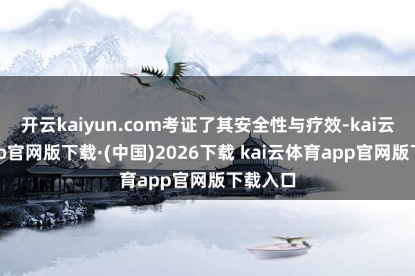 开云kaiyun.com考证了其安全性与疗效-kai云体育app官网版下载·(中国)2026下载 kai云体育app官网版下载入口