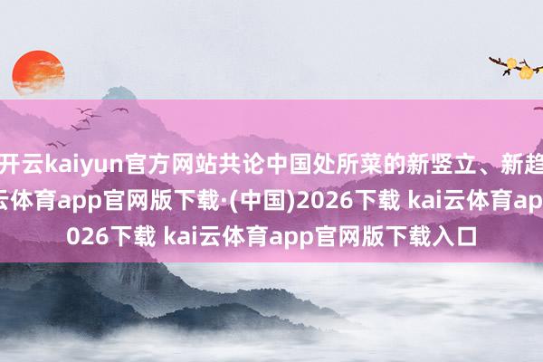 开云kaiyun官方网站共论中国处所菜的新竖立、新趋势、新改日-kai云体育app官网版下载·(中国)2026下载 kai云体育app官网版下载入口