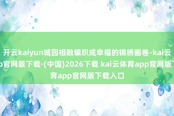 开云kaiyun城园相融编织成幸福的锦绣画卷-kai云体育app官网版下载·(中国)2026下载 kai云体育app官网版下载入口