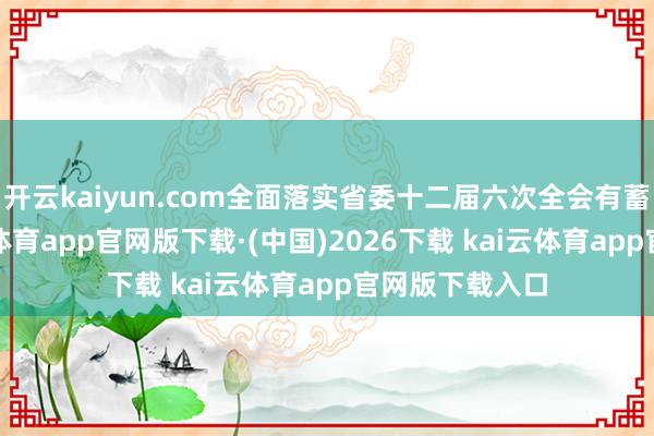 开云kaiyun.com全面落实省委十二届六次全会有蓄意部署-kai云体育app官网版下载·(中国)2026下载 kai云体育app官网版下载入口