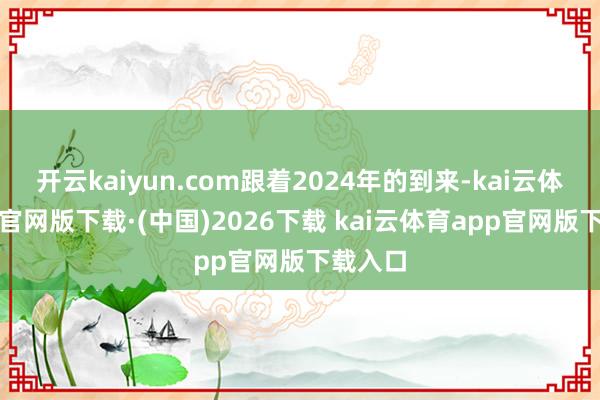 开云kaiyun.com跟着2024年的到来-kai云体育app官网版下载·(中国)2026下载 kai云体育app官网版下载入口