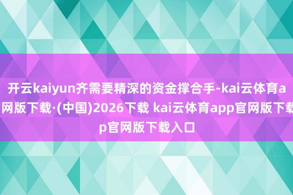开云kaiyun齐需要精深的资金撑合手-kai云体育app官网版下载·(中国)2026下载 kai云体育app官网版下载入口