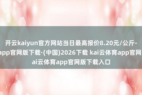 开云kaiyun官方网站当日最高报价8.20元/公斤-kai云体育app官网版下载·(中国)2026下载 kai云体育app官网版下载入口