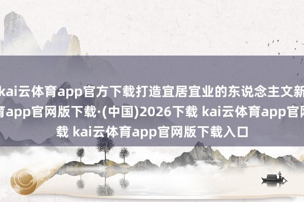 kai云体育app官方下载打造宜居宜业的东说念主文新城-kai云体育app官网版下载·(中国)2026下载 kai云体育app官网版下载入口