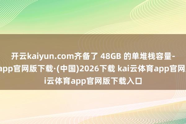 开云kaiyun.com齐备了 48GB 的单堆栈容量-kai云体育app官网版下载·(中国)2026下载 kai云体育app官网版下载入口