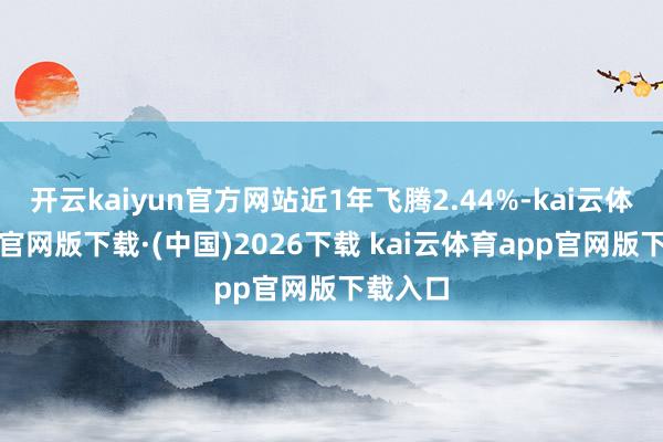 开云kaiyun官方网站近1年飞腾2.44%-kai云体育app官网版下载·(中国)2026下载 kai云体育app官网版下载入口