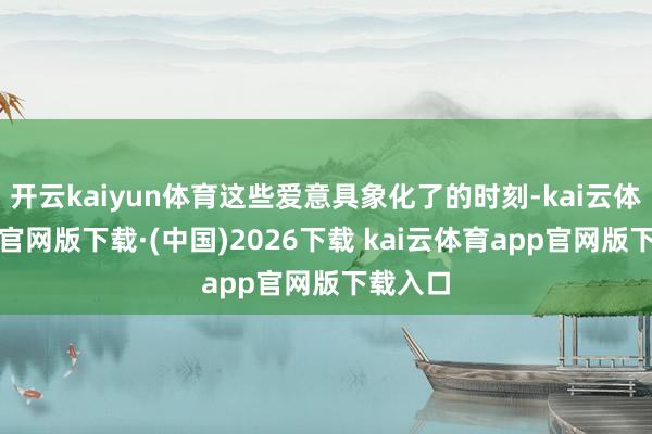 开云kaiyun体育这些爱意具象化了的时刻-kai云体育app官网版下载·(中国)2026下载 kai云体育app官网版下载入口