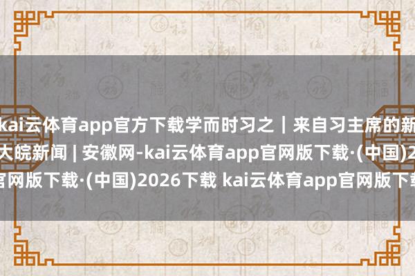 kai云体育app官方下载学而时习之｜来自习主席的新年传话之二：鼓吹_大皖新闻 | 安徽网-kai云体育app官网版下载·(中国)2026下载 kai云体育app官网版下载入口