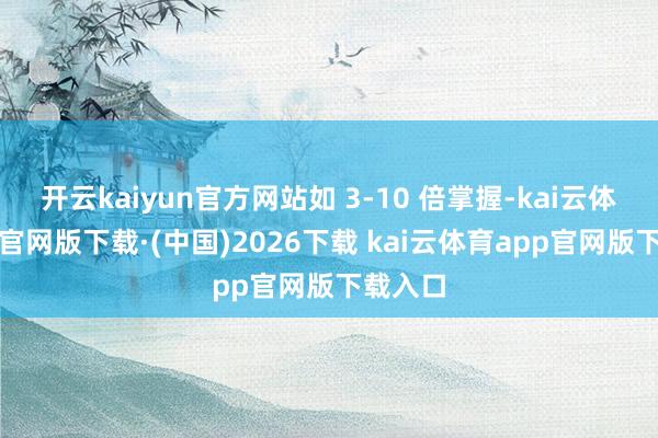 开云kaiyun官方网站如 3-10 倍掌握-kai云体育app官网版下载·(中国)2026下载 kai云体育app官网版下载入口