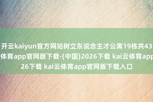 开云kaiyun官方网站树立东说念主才公寓19栋共4389套房屋-kai云体育app官网版下载·(中国)2026下载 kai云体育app官网版下载入口