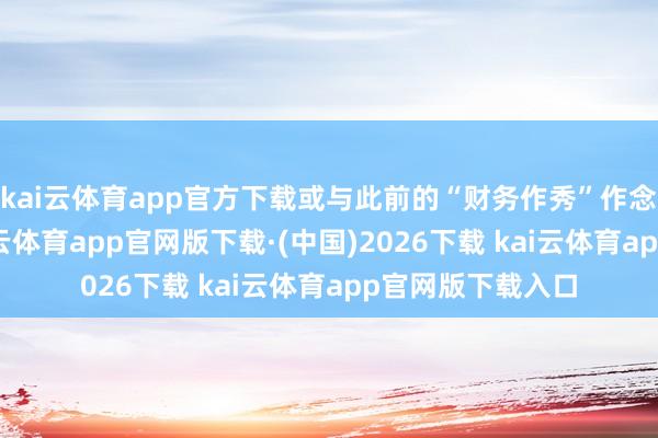 kai云体育app官方下载或与此前的“财务作秀”作念空事件筹商-kai云体育app官网版下载·(中国)2026下载 kai云体育app官网版下载入口