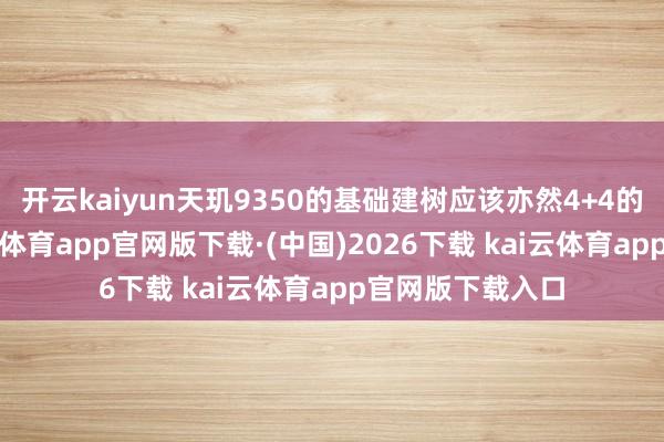 开云kaiyun天玑9350的基础建树应该亦然4+4的架构决议-kai云体育app官网版下载·(中国)2026下载 kai云体育app官网版下载入口
