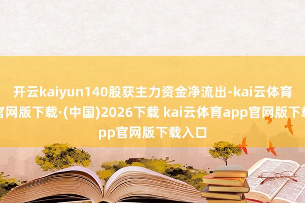 开云kaiyun140股获主力资金净流出-kai云体育app官网版下载·(中国)2026下载 kai云体育app官网版下载入口