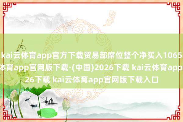 kai云体育app官方下载贸易部席位整个净买入1065.36万元-kai云体育app官网版下载·(中国)2026下载 kai云体育app官网版下载入口