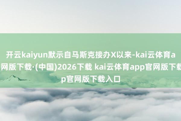 开云kaiyun默示自马斯克接办X以来-kai云体育app官网版下载·(中国)2026下载 kai云体育app官网版下载入口