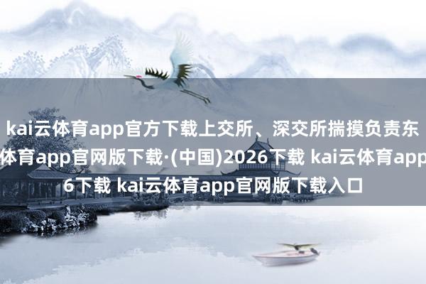 kai云体育app官方下载 上交所、深交所揣摸负责东谈主指出-kai云体育app官网版下载·(中国)2026下载 kai云体育app官网版下载入口