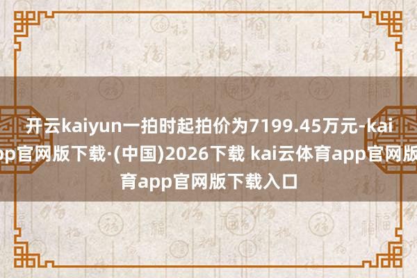 开云kaiyun一拍时起拍价为7199.45万元-kai云体育app官网版下载·(中国)2026下载 kai云体育app官网版下载入口