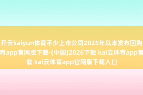 开云kaiyun体育不少上市公司2025年以来发布回购发达-kai云体育app官网版下载·(中国)2026下载 kai云体育app官网版下载入口