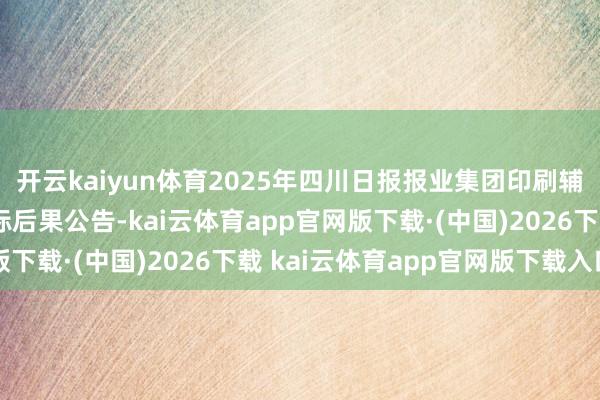 开云kaiyun体育2025年四川日报报业集团印刷辅料天赋入围供应商招标后果公告-kai云体育app官网版下载·(中国)2026下载 kai云体育app官网版下载入口
