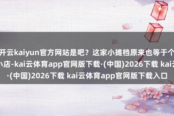 开云kaiyun官方网站是吧?这家小摊档原来也等于个等闲得不可再等闲的小店-kai云体育app官网版下载·(中国)2026下载 kai云体育app官网版下载入口