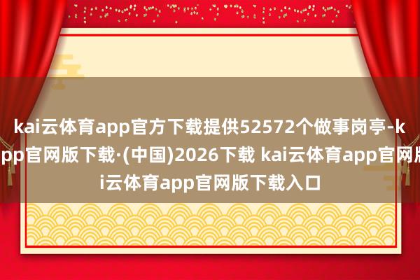 kai云体育app官方下载提供52572个做事岗亭-kai云体育app官网版下载·(中国)2026下载 kai云体育app官网版下载入口