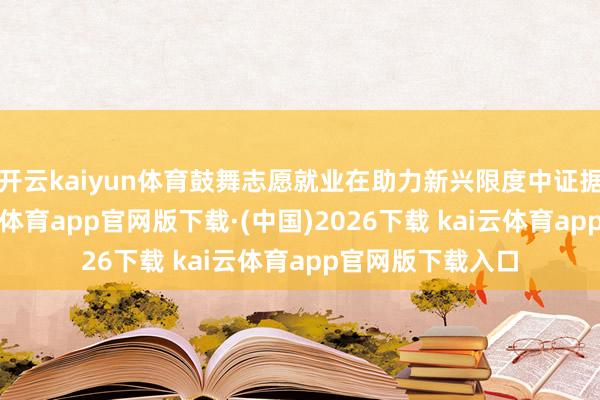 开云kaiyun体育鼓舞志愿就业在助力新兴限度中证据巨大作用-kai云体育app官网版下载·(中国)2026下载 kai云体育app官网版下载入口