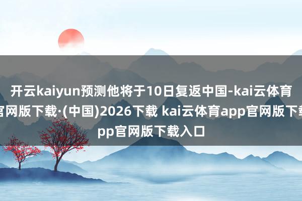 开云kaiyun预测他将于10日复返中国-kai云体育app