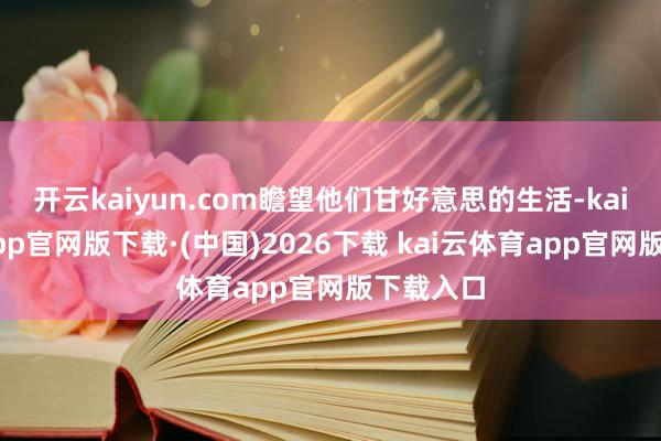 开云kaiyun.com瞻望他们甘好意思的生活-kai云体育app官网版下载·(中国)2026下载 kai云体育app官网版下载入口