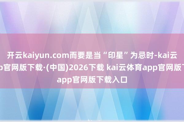 开云kaiyun.com而要是当“印星”为忌时-kai云体育app官网版下载·(中国)2026下载 kai云体育app官网版下载入口