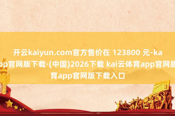 开云kaiyun.com官方售价在 123800 元-kai