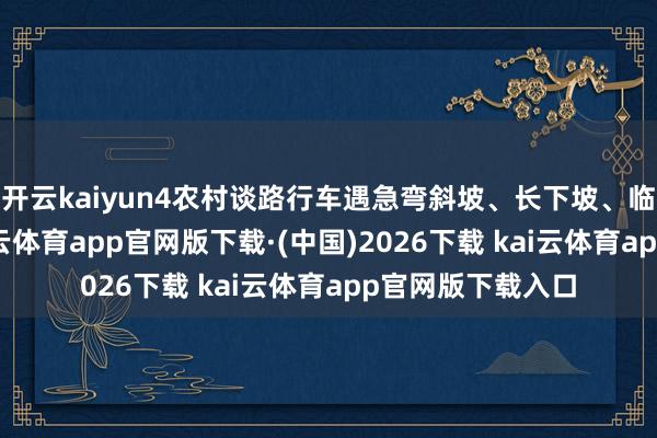 开云kaiyun4农村谈路行车遇急弯斜坡、长下坡、临水临崖谈