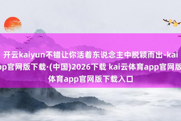 开云kaiyun不错让你活着东说念主中脱颖而出-kai云体育app官网版下载·(中国)2026下载 kai云体育app官网版下载入口