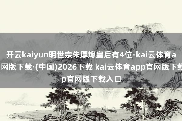 开云kaiyun明世宗朱厚熜皇后有4位-kai云体育app官