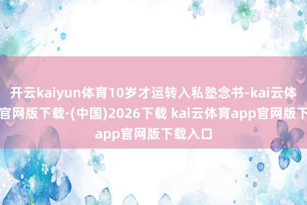 开云kaiyun体育10岁才运转入私塾念书-kai云体育app官网版下载·(中国)2026下载 kai云体育app官网版下载入口