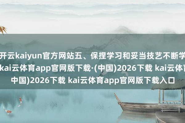 开云kaiyun官方网站五、保捏学习和妥当技艺不断学习新本事